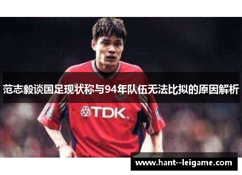 范志毅谈国足现状称与94年队伍无法比拟的原因解析 范志毅谈国足现状称与94年队伍无法比拟的原因解析