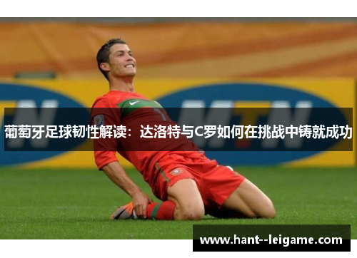 葡萄牙足球韧性解读:达洛特与C罗如何在挑战中铸就成功 葡萄牙足球韧性解读:达洛特与C罗如何在挑战中铸就成功