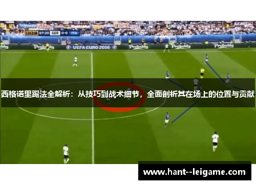 西格诺里踢法全解析:从技巧到战术细节,全面剖析其在场上的位置与贡献 西格诺里踢法全解析:从技巧到战术细节,全面剖析其在场上的位置与贡献
