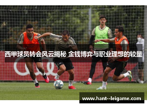 西甲球员转会风云揭秘 金钱博弈与职业理想的较量