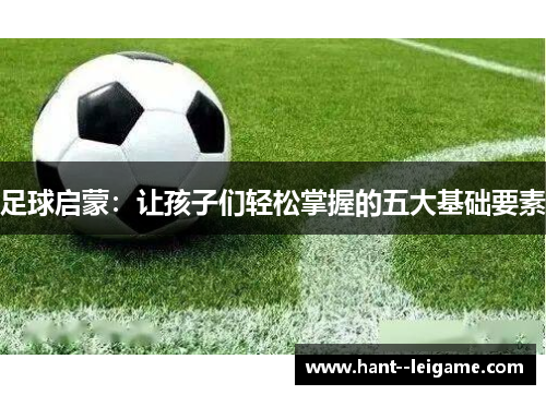 足球启蒙：让孩子们轻松掌握的五大基础要素