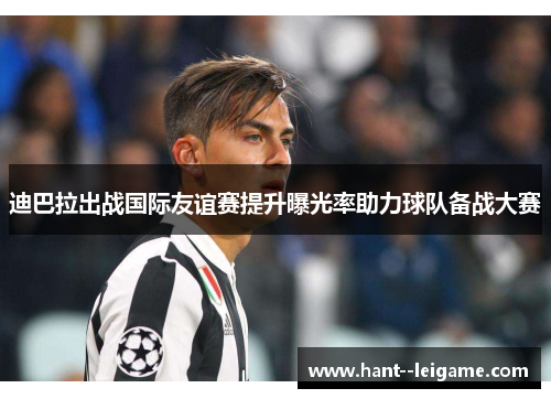 迪巴拉出战国际友谊赛提升曝光率助力球队备战大赛