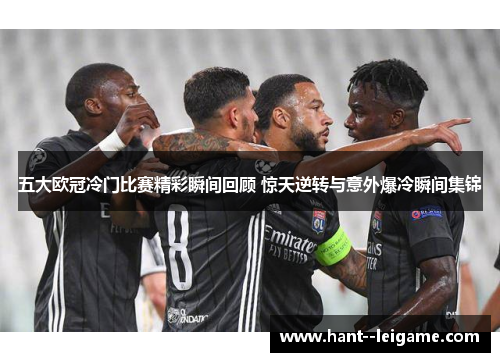 五大欧冠冷门比赛精彩瞬间回顾 惊天逆转与意外爆冷瞬间集锦