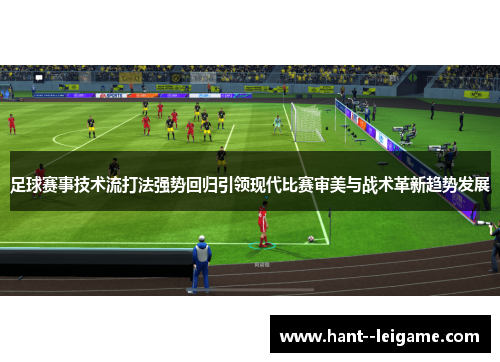 足球赛事技术流打法强势回归引领现代比赛审美与战术革新趋势发展 足球赛事技术流打法强势回归引领现代比赛审美与战术革新趋势发展