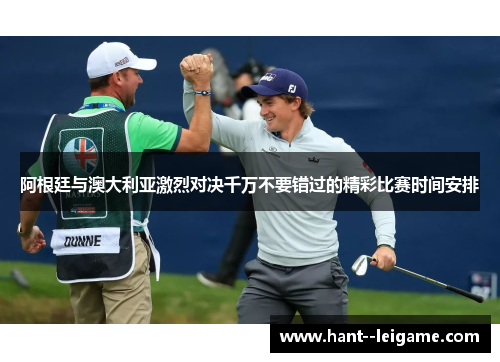 阿根廷与澳大利亚激烈对决千万不要错过的精彩比赛时间安排 阿根廷与澳大利亚激烈对决千万不要错过的精彩比赛时间安排