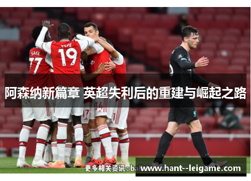 阿森纳新篇章 英超失利后的重建与崛起之路 阿森纳新篇章 英超失利后的重建与崛起之路