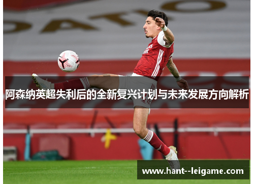 阿森纳英超失利后的全新复兴计划与未来发展方向解析