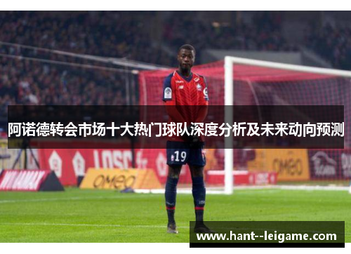 阿诺德转会市场十大热门球队深度分析及未来动向预测