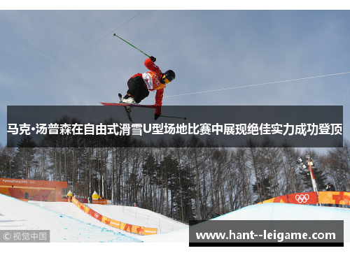 马克·汤普森在自由式滑雪U型场地比赛中展现绝佳实力成功登顶