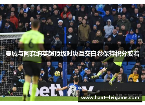 曼城与阿森纳英超顶级对决互交白卷保持积分胶着 曼城与阿森纳英超顶级对决互交白卷保持积分胶着