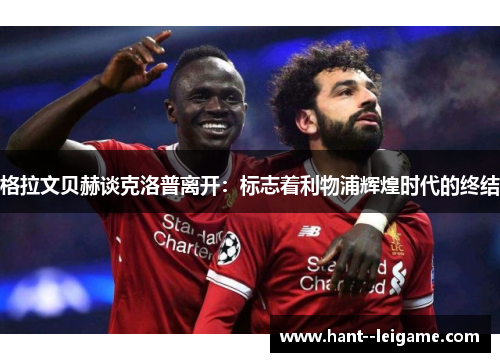 格拉文贝赫谈克洛普离开:标志着利物浦辉煌时代的终结 格拉文贝赫谈克洛普离开:标志着利物浦辉煌时代的终结