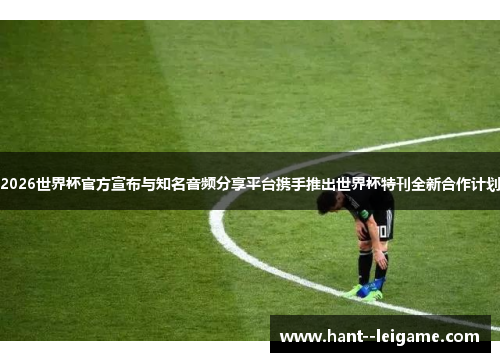 2026世界杯官方宣布与知名音频分享平台携手推出世界杯特刊全新合作计划 2026世界杯官方宣布与知名音频分享平台携手推出世界杯特刊全新合作计划