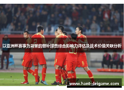 以亚洲杯赛事为背景的替补球员综合影响力评估及战术价值关联分析