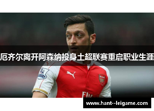 厄齐尔离开阿森纳投身土超联赛重启职业生涯