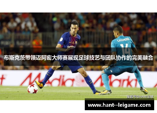 布斯克茨带领迈阿密大师赛展现足球技艺与团队协作的完美融合