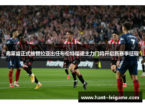 弗莱肯正式接替拉亚出任布伦特福德主力门将开启新赛季征程