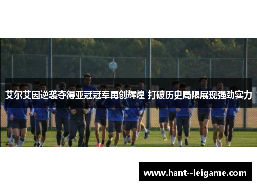 艾尔艾因逆袭夺得亚冠冠军再创辉煌 打破历史局限展现强劲实力 艾尔艾因逆袭夺得亚冠冠军再创辉煌 打破历史局限展现强劲实力