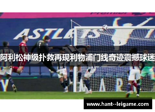 阿利松神级扑救再现利物浦门线奇迹震撼球迷 阿利松神级扑救再现利物浦门线奇迹震撼球迷