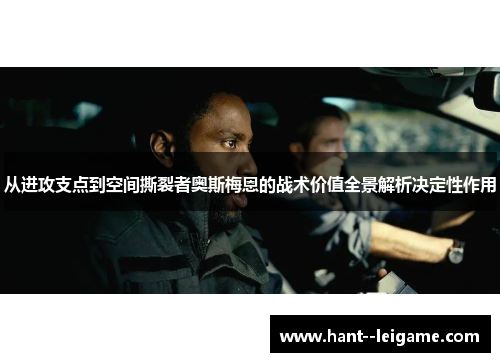 从进攻支点到空间撕裂者奥斯梅恩的战术价值全景解析决定性作用 从进攻支点到空间撕裂者奥斯梅恩的战术价值全景解析决定性作用