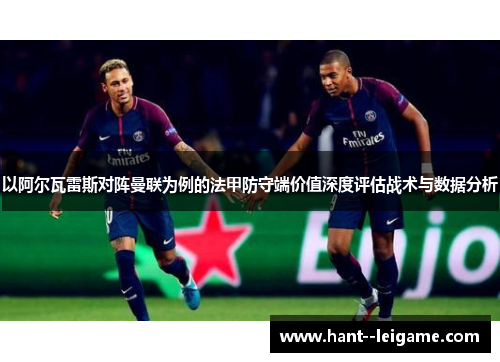 以阿尔瓦雷斯对阵曼联为例的法甲防守端价值深度评估战术与数据分析 以阿尔瓦雷斯对阵曼联为例的法甲防守端价值深度评估战术与数据分析