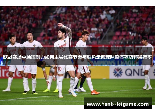 欧冠赛场中场控制力如何主导比赛节奏与胜负走向球队整体攻防转换效率 欧冠赛场中场控制力如何主导比赛节奏与胜负走向球队整体攻防转换效率