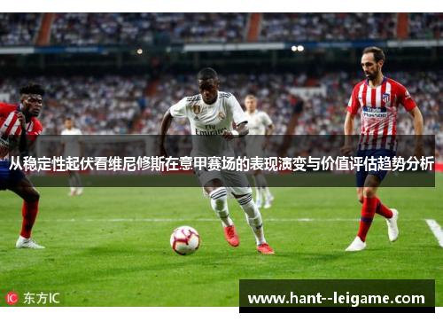 从稳定性起伏看维尼修斯在意甲赛场的表现演变与价值评估趋势分析 从稳定性起伏看维尼修斯在意甲赛场的表现演变与价值评估趋势分析
