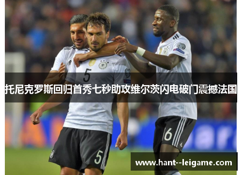 托尼克罗斯回归首秀七秒助攻维尔茨闪电破门震撼法国