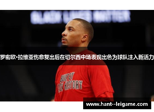 罗密欧·拉维亚伤愈复出后在切尔西中场表现出色为球队注入新活力 罗密欧·拉维亚伤愈复出后在切尔西中场表现出色为球队注入新活力
